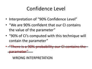 Confidence LevelInterpretation of “90% Confidence Level”“We are 90% confident that our CI contains the value of the parameter”“90% of CI’s computed with this technique will contain the parameter”“There is a 90% probability our CI contains the parameter”WRONG INTERPRETATION