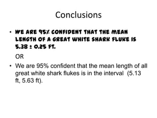 ConclusionsWe are 95% confident that the mean length of a great white shark fluke is 5.38 ± 0.25 ft.	ORWe are 95% confident that the mean length of all great white shark flukes is in the interval  (5.13 ft, 5.63 ft). 