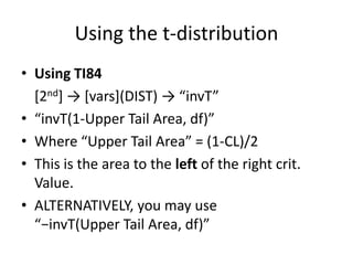 Using the t-distributionUsing TI84	[2nd] -> [vars](DIST) -> “invT”“invT(1-Upper Tail Area, df)”Where “Upper Tail Area” = (1-CL)/2This is the area to the left of the right crit. Value.ALTERNATIVELY, you may use“−invT(Upper Tail Area, df)”