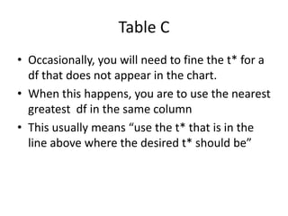 Table COccasionally, you will need to fine the t* for a df that does not appear in the chart.When this happens, you are to use the nearest greatest  df in the same columnThis usually means “use the t* that is in the line above where the desired t* should be”