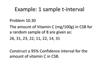 Example: 1 sample t-interval	Problem 10.30	The amount of Vitamin C (mg/100g) in CSB for a random sample of 8 are given as:	26, 31, 23, 22, 11, 22, 14, 31	Construct a 95% Confidence interval for the amount of vitamin C in CSB.
