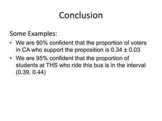 ConclusionSome Examples:We are 90% confident that the proportion of voters in CA who support the proposition is 0.34 ± 0.03We are 95% confident that the proportion of students at THS who ride this bus is in the interval (0.39, 0.44)