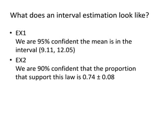 What does an interval estimation look like?EX1We are 95% confident the mean is in the interval (9.11, 12.05)EX2We are 90% confident that the proportion that support this law is 0.74 ± 0.08