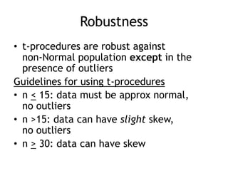 Robustnesst-procedures are robust against non-Normal population except in the presence of outliersGuidelines for using t-proceduresn < 15: data must be approx normal,no outliersn >15: data can have slight skew, no outliersn > 30: data can have skew