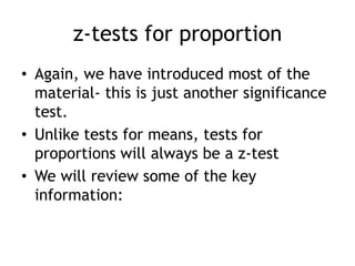 z-tests for proportionAgain, we have introduced most of the material- this is just another significance test.Unlike tests for means, tests for proportions will always be a z-testWe will review some of the key information: