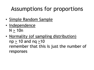 Assumptions for proportionsSimple Random SampleIndependenceN > 10nNormality (of sampling distribution)np> 10 and nq>10remember that this is just the number of responses
