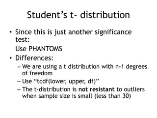 Student’s t- distributionSince this is just another significance test:	Use PHANTOMSDifferences:We are using a t distribution with n-1 degrees of freedomUse “tcdf(lower, upper, df)”The t-distribution is not resistant to outliers when sample size is small (less than 30)