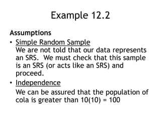Example 12.2AssumptionsSimple Random SampleWe are not told that our data represents an SRS.  We must check that this sample is an SRS (or acts like an SRS) and proceed.IndependenceWe can be assured that the population of cola is greater than 10(10) = 100 