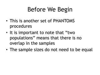Before We BeginThis is another set of PHANTOMS proceduresIt is important to note that “two populations” means that there is no overlap in the samplesThe sample sizes do not need to be equal