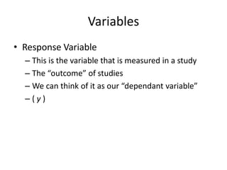 Variables
• Response Variable
  – This is the variable that is measured in a study
  – The “outcome” of studies
  – We can think of it as our “dependant variable”
  –(y)
 