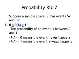 Probability RULZ
Suppose a sample space „S‟ has events „A‟
and „B‟
1. 0 < P(A) < 1
-The probability of an event is between 0
and 1
-P(A) = 0 means the event never happens
-P(A) = 1 means the event always happens
 