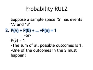 Probability RULZ
Suppose a sample space „S‟ has events
„A‟ and „B‟
2. P(A) + P(B) + … +P(n) = 1
-or-
P(S) = 1
-The sum of all possible outcomes is 1.
-One of the outcomes in the S must
happen!
 