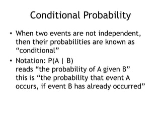 Conditional Probability
• When two events are not independent,
then their probabilities are known as
“conditional”
• Notation: P(A | B)
reads “the probability of A given B”
this is “the probability that event A
occurs, if event B has already occurred”
 