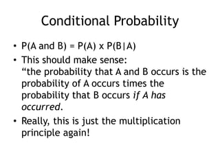 Conditional Probability
• P(A and B) = P(A) x P(B|A)
• This should make sense:
“the probability that A and B occurs is the
probability of A occurs times the
probability that B occurs if A has
occurred.
• Really, this is just the multiplication
principle again!
 