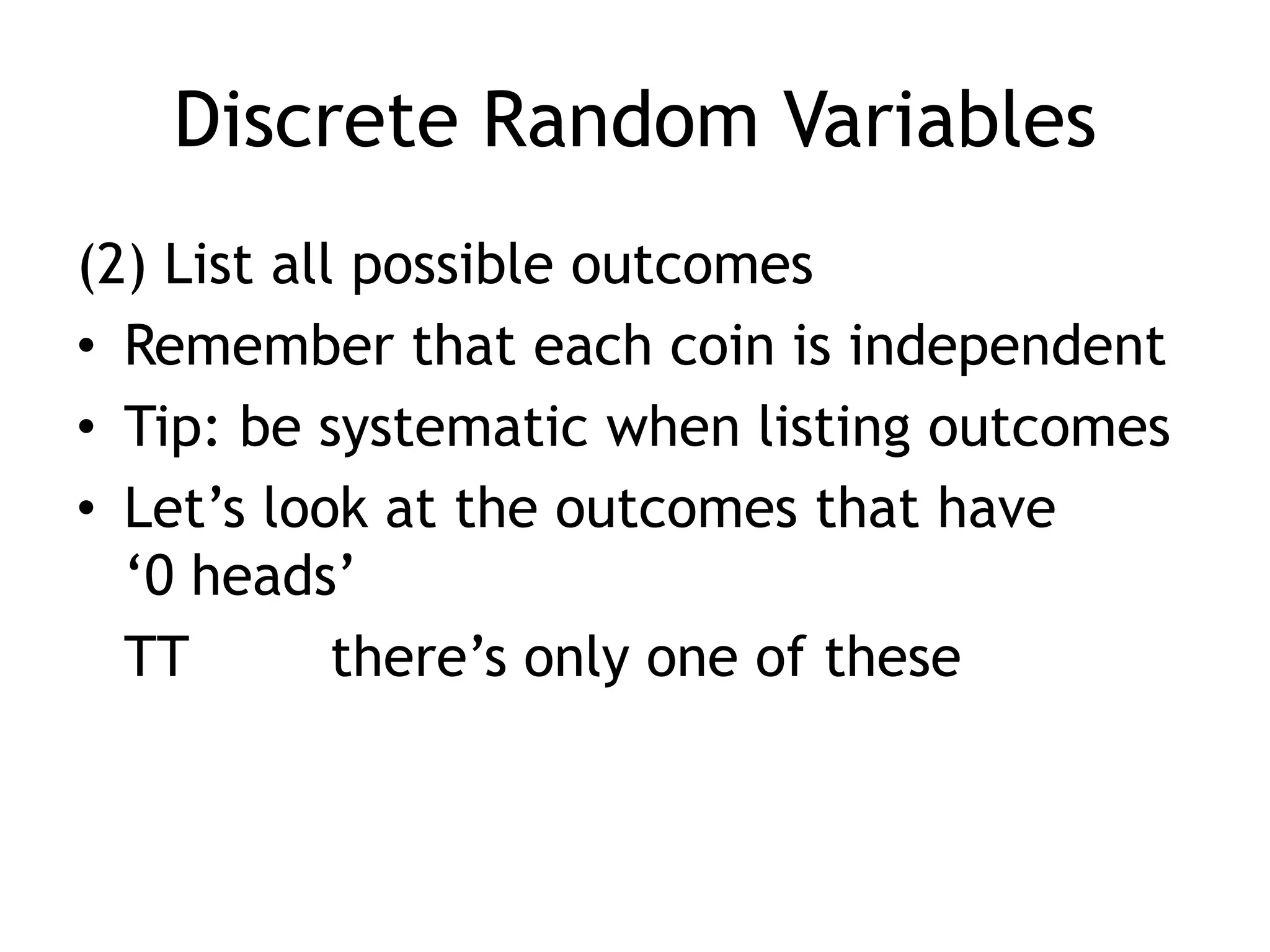 Discrete Random Variables(2) List all possible outcomesRemember that each coin is independentTip: be systematic when listing outcomesLet’s look at the outcomes that have ‘0 heads’	TT		there’s only one of these
