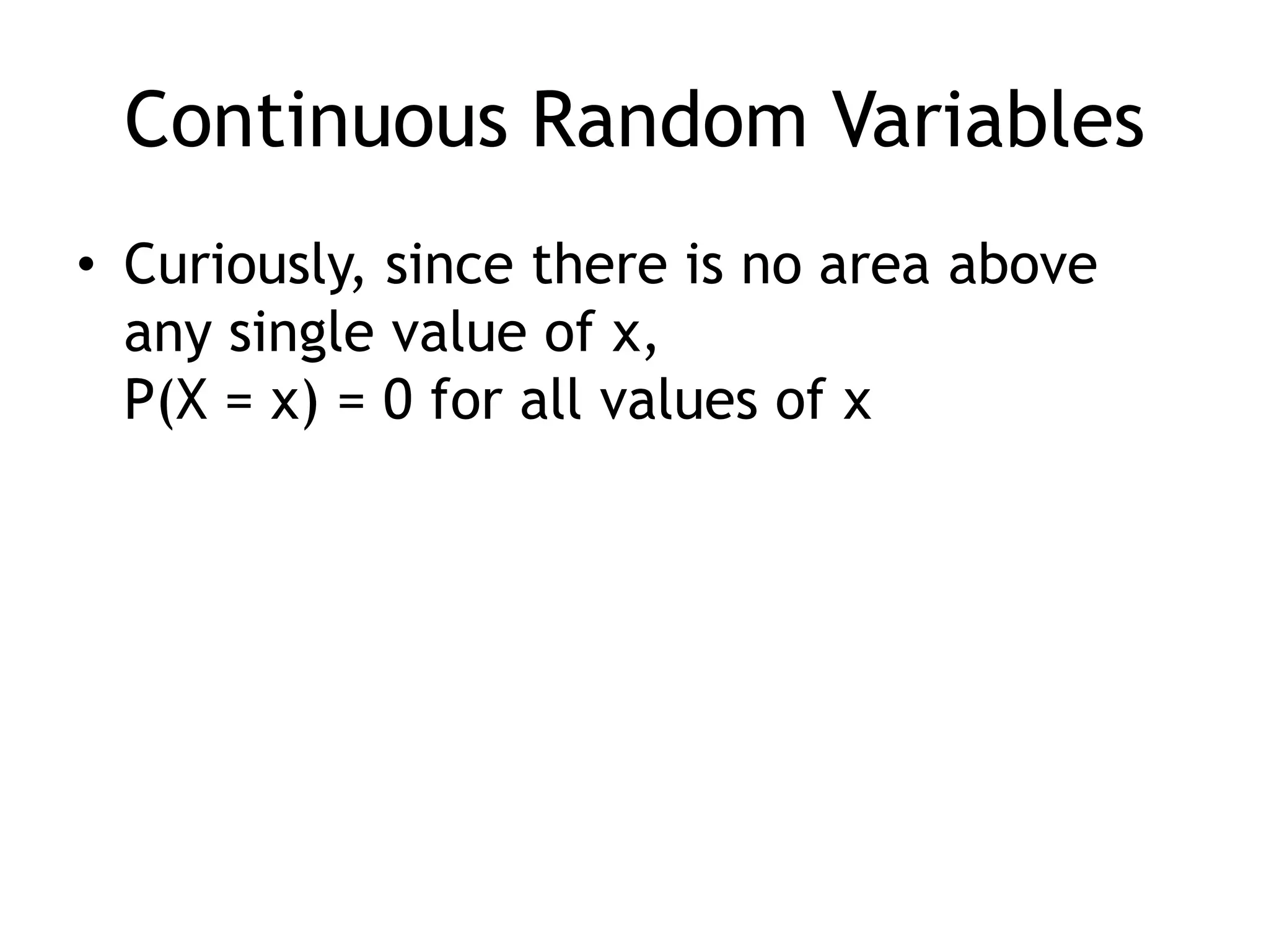 Continuous Random VariablesCuriously, since there is no area above any single value of x, P(X = x) = 0 for all values of x