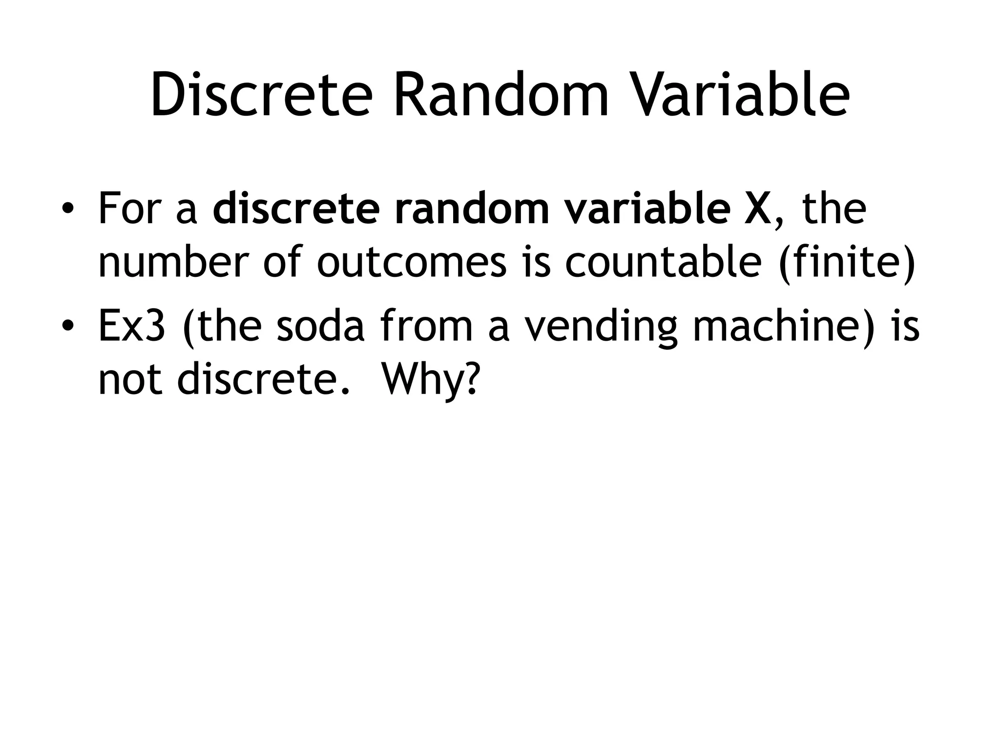 Discrete Random VariableFor a discrete random variable X, the number of outcomes is countable (finite)Ex3 (the soda from a vending machine) is not discrete.  Why?