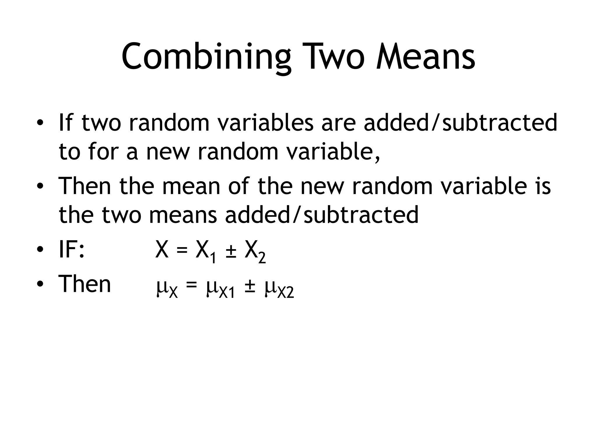 Combining Two MeansIf two random variables are added/subtracted to for a new random variable, Then the mean of the new random variable is the two means added/subtractedIF: 		X = X1 ± X2Then	X = X1± X2