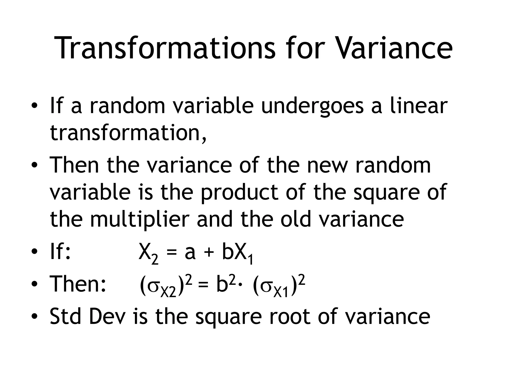 Transformations for VarianceIf a random variable undergoes a linear transformation, Then the variance of the new random variable is the product of the square of the multiplier and the old varianceIf:		 X2 = a + bX1Then:	 (X2)2 = b2· (X1)2Std Dev is the square root of variance