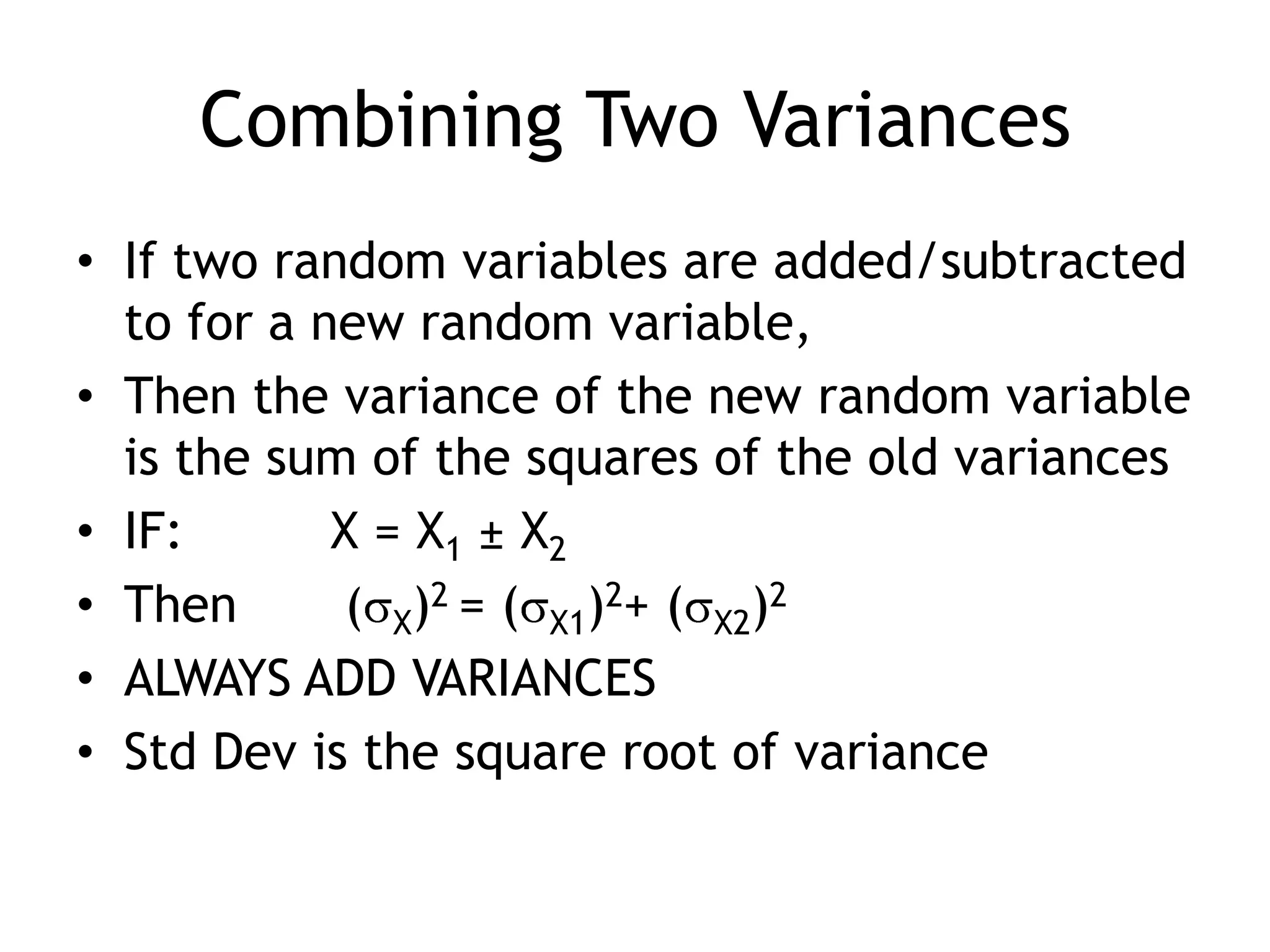 Combining Two VariancesIf two random variables are added/subtracted to for a new random variable, Then the variance of the new random variable is the sum of the squares of the old variancesIF: 		X = X1 ± X2Then	 (X)2 = (X1)2+ (X2)2ALWAYS ADD VARIANCESStd Dev is the square root of variance