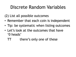 Discrete Random Variables(2) List all possible outcomesRemember that each coin is independentTip: be systematic when listing outcomesLet’s look at the outcomes that have ‘0 heads’	TT		there’s only one of these