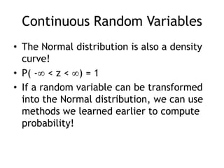 Continuous Random VariablesThe Normal distribution is also a density curve!P( - < z < ) = 1If a random variable can be transformed into the Normal distribution, we can use methods we learned earlier to compute probability!