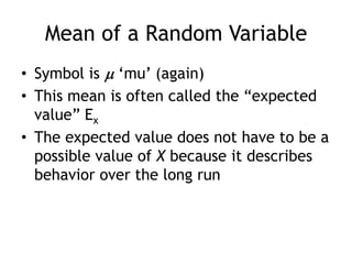 Mean of a Random VariableSymbol is ‘mu’ (again)This mean is often called the “expected value” ExThe expected value does not have to be a possible value of X because it describes behavior over the long run