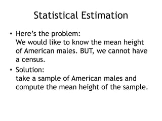 Statistical EstimationHere’s the problem:We would like to know the mean height of American males. BUT, we cannot have a census.Solution:take a sample of American males and compute the mean height of the sample.
