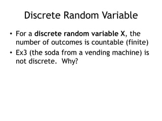 Discrete Random VariableFor a discrete random variable X, the number of outcomes is countable (finite)Ex3 (the soda from a vending machine) is not discrete.  Why?