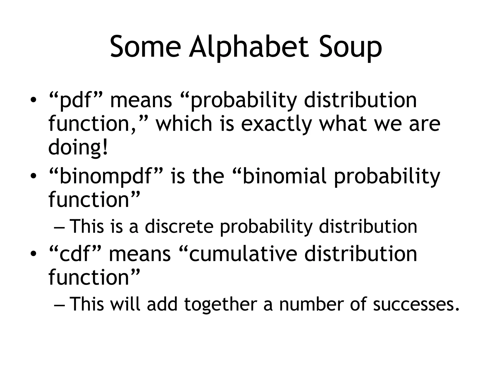 Some Alphabet Soup“pdf” means “probability distribution function,” which is exactly what we are doing!“binompdf” is the “binomial probability function”This is a discrete probability distribution“cdf” means “cumulative distribution function”This will add together a number of successes. 