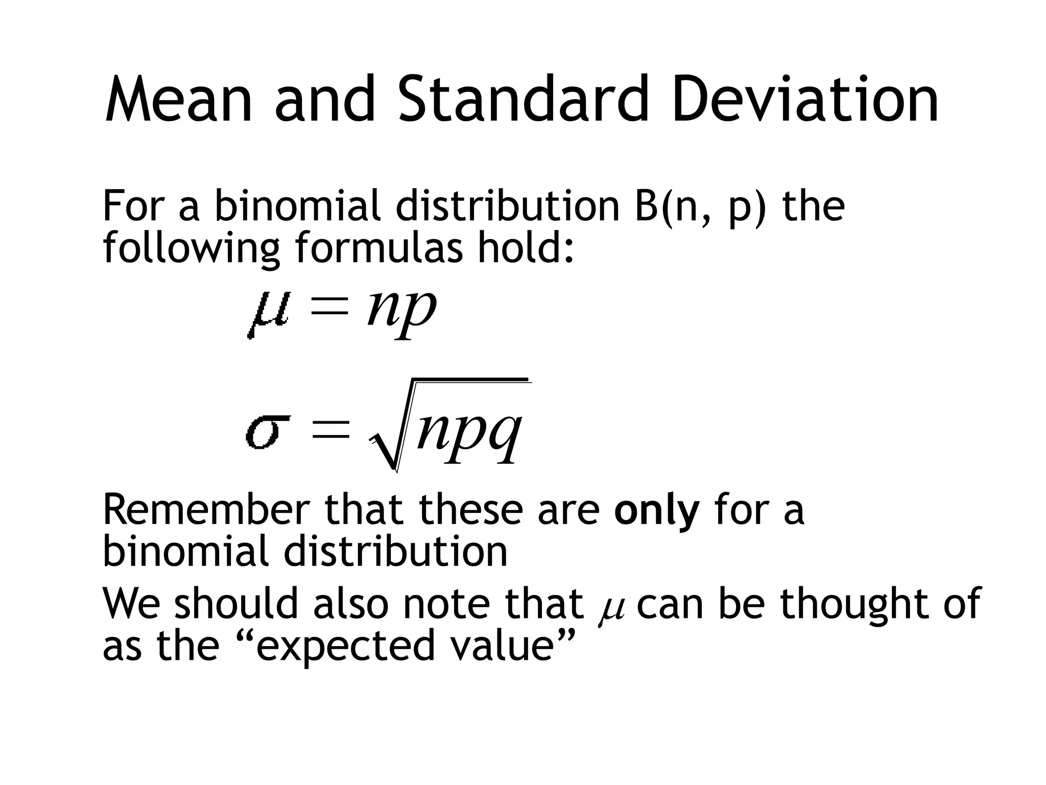 Mean and Standard Deviation	For a binomial distribution B(n, p) the following formulas hold:Remember that these are only for a binomial distribution	We should also note that  can be thought of as the “expected value”