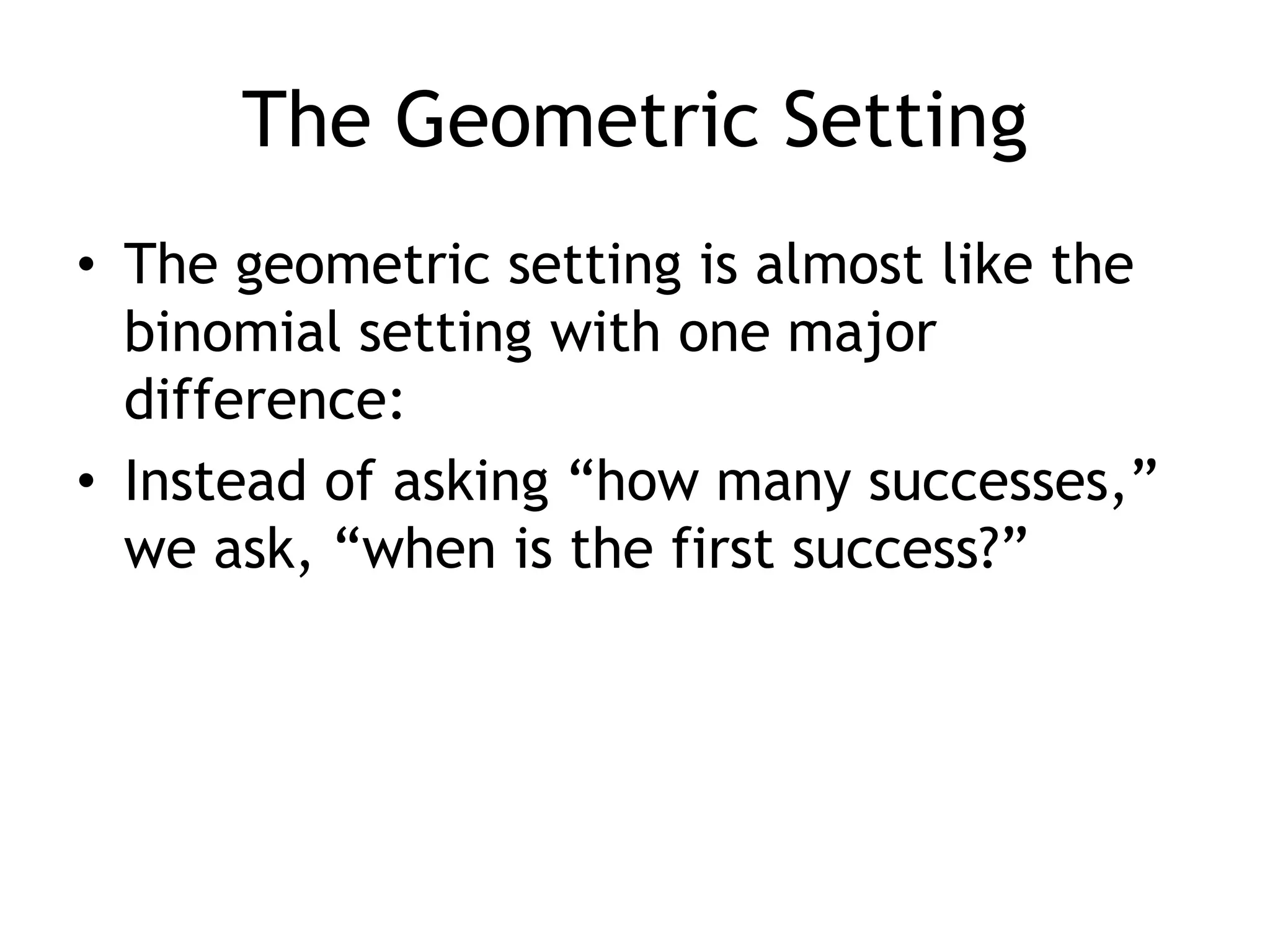 The Geometric SettingThe geometric setting is almost like the binomial setting with one major difference:Instead of asking “how many successes,” we ask, “when is the first success?”