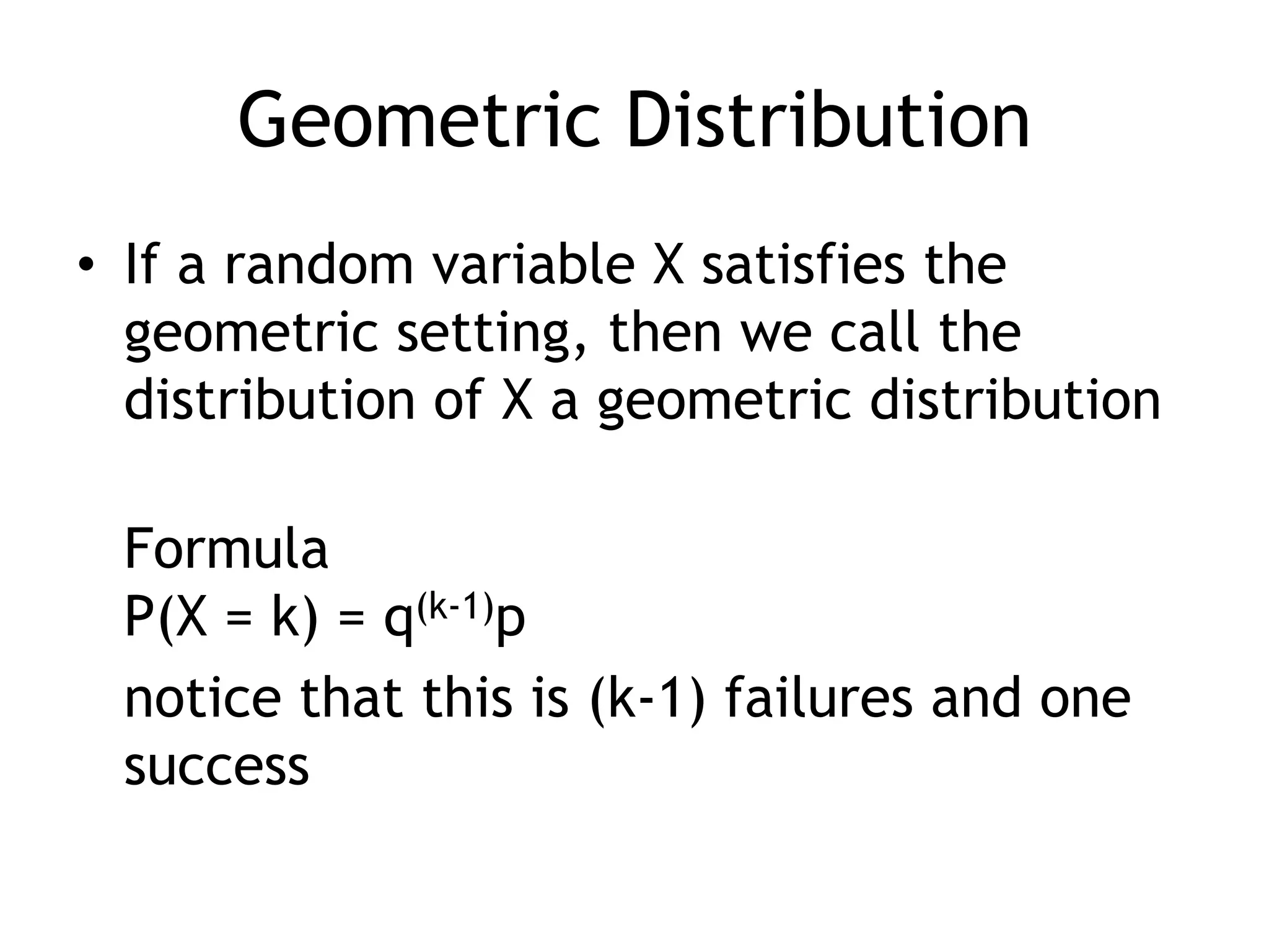Geometric DistributionIf a random variable X satisfies the geometric setting, then we call the distribution of X a geometric distribution FormulaP(X = k) = q(k-1)pnotice that this is (k-1) failures and one success