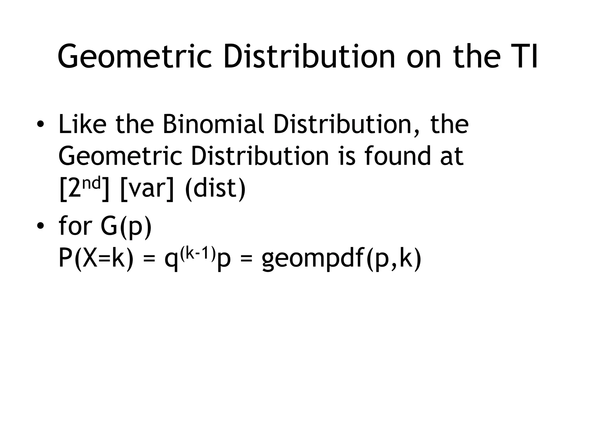 Geometric Distribution on the TILike the Binomial Distribution, the Geometric Distribution is found at[2nd] [var] (dist)for G(p)P(X=k) = q(k-1)p = geompdf(p,k)