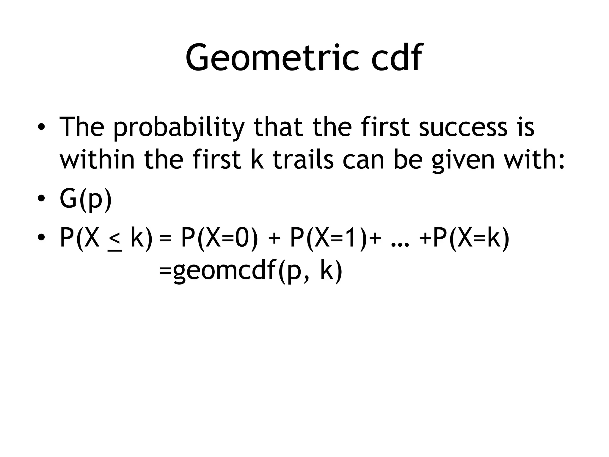 Geometric cdfThe probability that the first success is within the first k trails can be given with:G(p)P(X < k)	= P(X=0) + P(X=1)+ … +P(X=k)		=geomcdf(p, k)