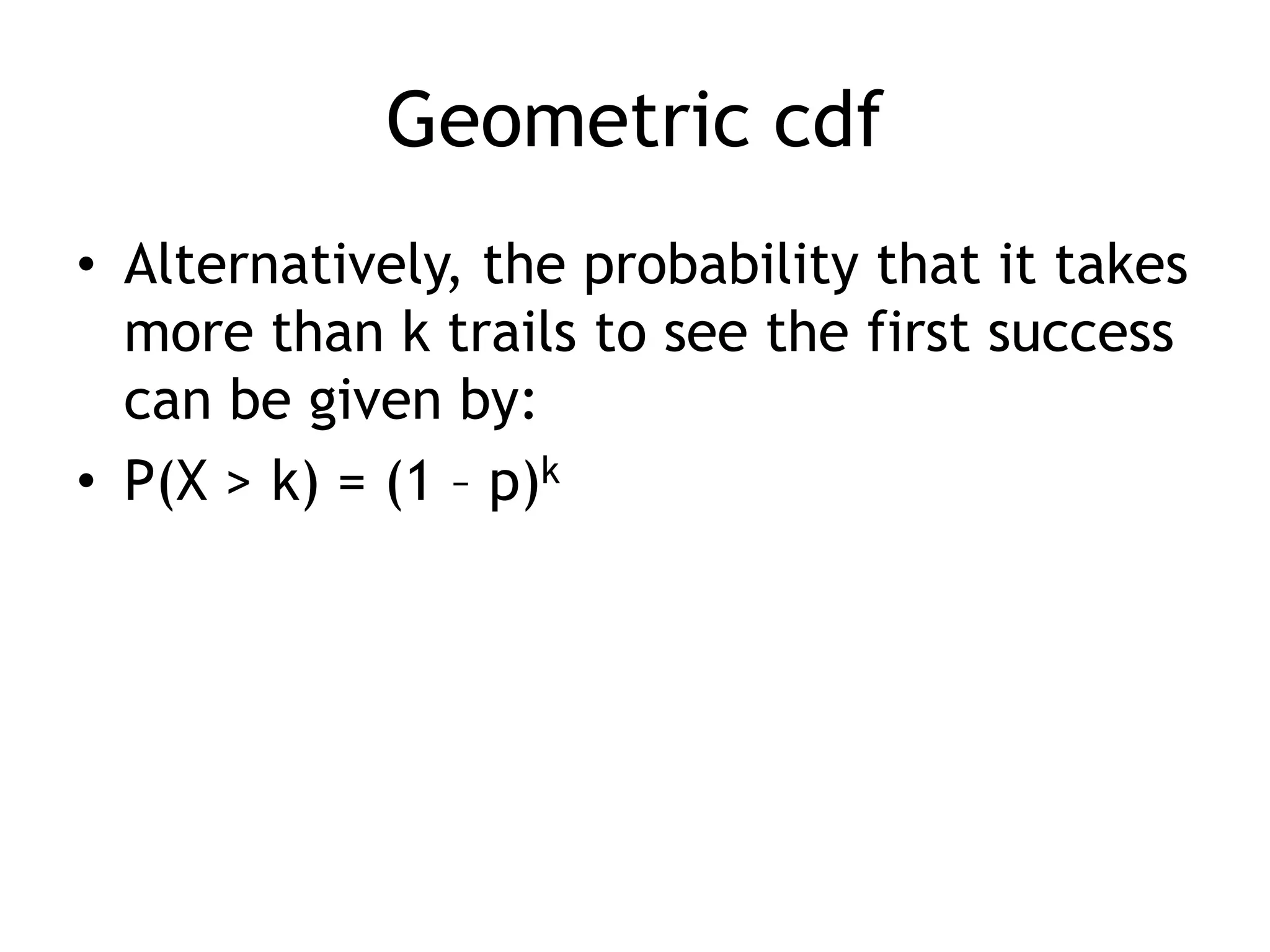 Geometric cdfAlternatively, the probability that it takes more than k trails to see the first success can be given by:P(X > k) = (1 – p)k