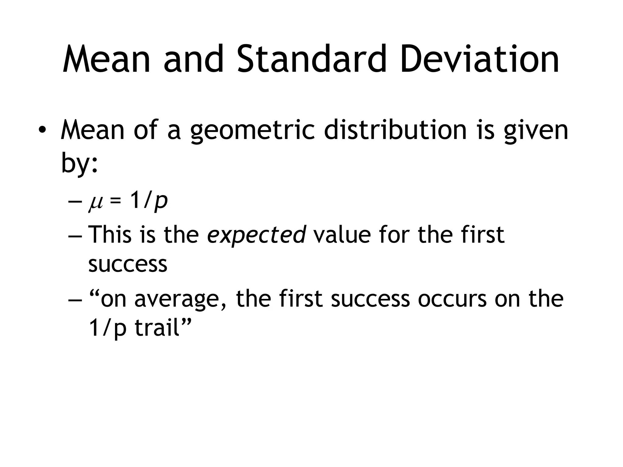 Mean and Standard DeviationMean of a geometric distribution is given by: = 1/pThis is the expected value for the first success“on average, the first success occurs on the 1/p trail”