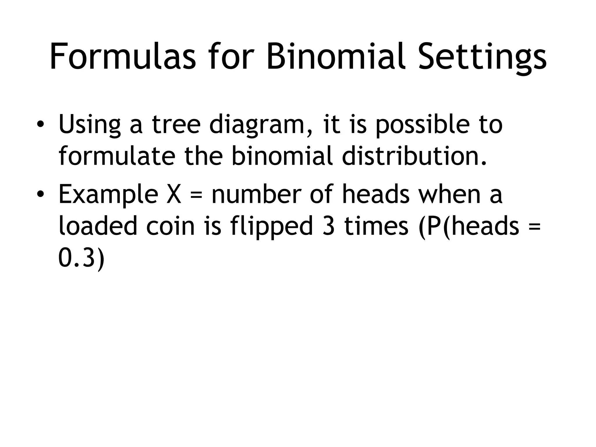 Formulas for Binomial SettingsUsing a tree diagram, it is possible to formulate the binomial distribution.Example X = number of heads when a loaded coin is flipped 3 times (P(heads = 0.3)