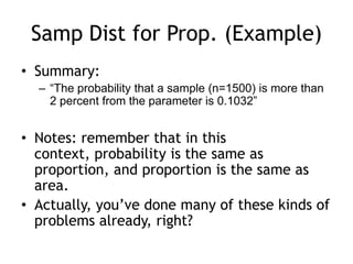 Samp Dist for Prop. (Example)Summary:“The probability that a sample (n=1500) is more than 2 percent from the parameter is 0.1032”Notes: remember that in this context, probability is the same as proportion, and proportion is the same as area.Actually, you’ve done many of these kinds of problems already, right?