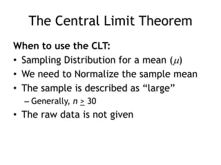 The Central Limit TheoremWhen to use the CLT:Sampling Distribution for a mean ()We need to Normalize the sample meanThe sample is described as “large”Generally, n> 30The raw data is not given