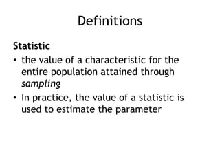 DefinitionsStatisticthe value of a characteristic for the entire population attained through samplingIn practice, the value of a statistic is used to estimate the parameter