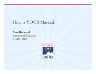 How is YOUR Market? 
Amy Brawand 
abrawand@ltgc.com 
303.877.8886 
 