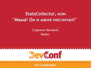 StatsCollector, или
"Мама! Он и меня посчитал!"
Старынин Валерий,
Badoo.
 