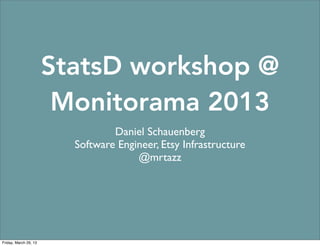 StatsD workshop @
                        Monitorama 2013
                                 Daniel Schauenberg
                         Software Engineer, Etsy Infrastructure
                                      @mrtazz




Friday, March 29, 13
 
