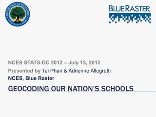 NCES STATS-DC 2012 – July 13, 2012
Presented by Tai Phan & Adrienne Allegretti
NCES, Blue Raster

GEOCODING OUR NATION’S SCHOOLS
 