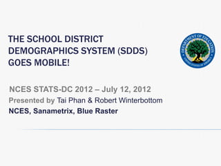 THE SCHOOL DISTRICT
DEMOGRAPHICS SYSTEM (SDDS)
GOES MOBILE!

NCES STATS-DC 2012 – July 12, 2012
Presented by Tai Phan & Robert Winterbottom
NCES, Sanametrix, Blue Raster
 