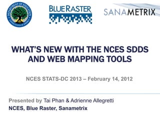 WHAT’S NEW WITH THE NCES SDDS
    AND WEB MAPPING TOOLS

       NCES STATS-DC 2013 – February 14, 2013



Presented by Tai Phan & Adrienne Allegretti
NCES, Blue Raster, Sanametrix
 