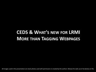 CEDS & WHAT'S NEW FOR LRMI
MORE THAN TAGGING WEBPAGES
All images used in this presentation are stock photos used with permission or created by the authors. Release for web use of all photos on file.
 