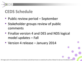 All images used in this presentation are stock photos used with permission or created by the authors. Release for web use of all photos on file.
CEDS Schedule
• Public review period – September
• Stakeholder groups review of public
comments
• Finalize version 4 and DES and NDS logical
model updates – Fall
• Version 4 release – January 2014
 