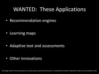 WANTED: These Applications
• Recommendation engines
• Learning maps
• Adaptive text and assessments
• Other innovations
All images used in this presentation are stock photos used with permission or created by the authors. Release for web use of all photos on file.
 